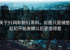 关于91网和新91黑料，前面只是铺垫，起初开始发酵以后更值得看