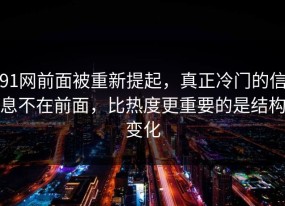 91网前面被重新提起，真正冷门的信息不在前面，比热度更重要的是结构变化
