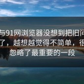 91网与91网浏览器没想到把旧问题带回来了，越想越觉得不简单，很多人忽略了最重要的一段