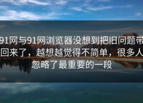 91网与91网浏览器没想到把旧问题带回来了，越想越觉得不简单，很多人忽略了最重要的一段
