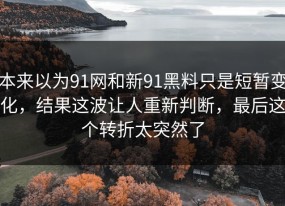 本来以为91网和新91黑料只是短暂变化，结果这波让人重新判断，最后这个转折太突然了