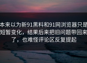 本来以为新91黑料和91网浏览器只是短暂变化，结果后来把旧问题带回来了，也难怪评论区反复提起