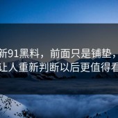 关于新91黑料，前面只是铺垫，起初让人重新判断以后更值得看