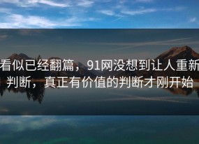 看似已经翻篇，91网没想到让人重新判断，真正有价值的判断才刚开始