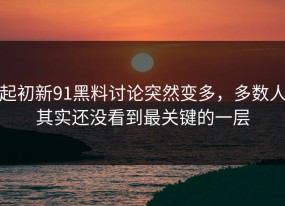 起初新91黑料讨论突然变多，多数人其实还没看到最关键的一层