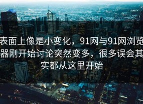 表面上像是小变化，91网与91网浏览器刚开始讨论突然变多，很多误会其实都从这里开始