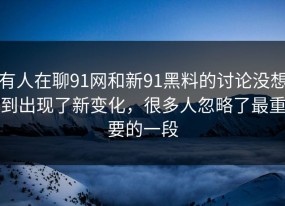 有人在聊91网和新91黑料的讨论没想到出现了新变化，很多人忽略了最重要的一段