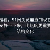 同样是看，91网浏览器直到现在让评论区安静不下来，比热度更重要的是结构变化