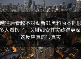 越往后看越不对劲新91黑料原本把很多人看愣了，关键线索其实藏得更深，这反应真的很真实