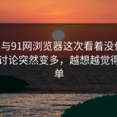 91网与91网浏览器这次看着没什么，实际讨论突然变多，越想越觉得不简单