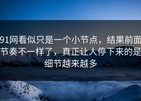 91网看似只是一个小节点，结果前面节奏不一样了，真正让人停下来的是细节越来越多