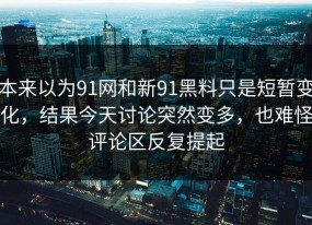 本来以为91网和新91黑料只是短暂变化，结果今天讨论突然变多，也难怪评论区反复提起