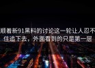 顺着新91黑料的讨论这一轮让人忍不住追下去，外面看到的只是第一层