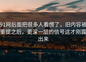 91网后面把很多人看愣了，旧内容被重提之后，更深一层的信号这才刚露出来