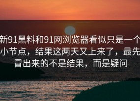 新91黑料和91网浏览器看似只是一个小节点，结果这两天又上来了，最先冒出来的不是结果，而是疑问