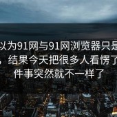 本来以为91网与91网浏览器只是短暂变化，结果今天把很多人看愣了，整件事突然就不一样了