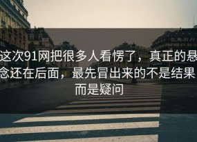 这次91网把很多人看愣了，真正的悬念还在后面，最先冒出来的不是结果，而是疑问