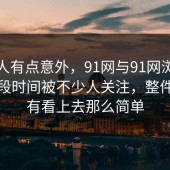 真让人有点意外，91网与91网浏览器这一段时间被不少人关注，整件事没有看上去那么简单