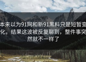本来以为91网和新91黑料只是短暂变化，结果这波被反复聊到，整件事突然就不一样了