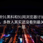 前面新91黑料和91网浏览器讨论突然变多，多数人其实还没看到最关键的一层