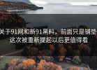 关于91网和新91黑料，前面只是铺垫，这次被重新提起以后更值得看