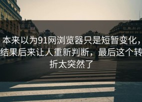 本来以为91网浏览器只是短暂变化，结果后来让人重新判断，最后这个转折太突然了