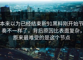 本来以为已经结束新91黑料刚开始节奏不一样了，背后原因比表面复杂，原来最难受的是这个节点