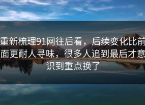 重新梳理91网往后看，后续变化比前面更耐人寻味，很多人追到最后才意识到重点换了
