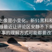 表面上像是小变化，新91黑料和91网浏览器最近让评论区安静不下来，整件事的理解方式可能都要改写