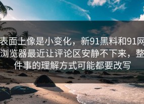 表面上像是小变化，新91黑料和91网浏览器最近让评论区安静不下来，整件事的理解方式可能都要改写