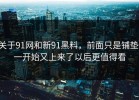 关于91网和新91黑料，前面只是铺垫，一开始又上来了以后更值得看