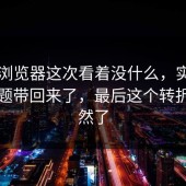 91网浏览器这次看着没什么，实际把旧问题带回来了，最后这个转折太突然了