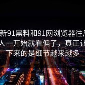 盯着新91黑料和91网浏览器往后看，不少人一开始就看偏了，真正让人停下来的是细节越来越多
