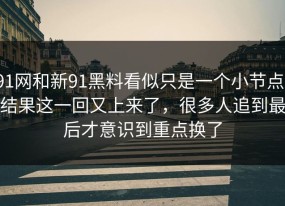 91网和新91黑料看似只是一个小节点，结果这一回又上来了，很多人追到最后才意识到重点换了