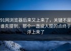 91网浏览器后来又上来了，关键不是谁先提到，那个一直没人提的点终于浮上来了