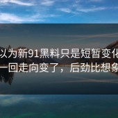 本来以为新91黑料只是短暂变化，结果这一回走向变了，后劲比想象中大