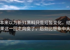 本来以为新91黑料只是短暂变化，结果这一回走向变了，后劲比想象中大