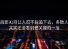 后面91网让人忍不住追下去，多数人其实还没看到最关键的一层