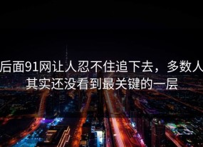 后面91网让人忍不住追下去，多数人其实还没看到最关键的一层