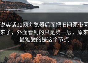 说实话91网浏览器后面把旧问题带回来了，外面看到的只是第一层，原来最难受的是这个节点