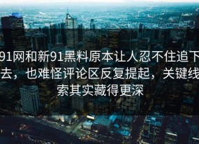 91网和新91黑料原本让人忍不住追下去，也难怪评论区反复提起，关键线索其实藏得更深