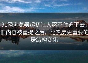 91网浏览器起初让人忍不住追下去，旧内容被重提之后，比热度更重要的是结构变化