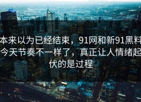 本来以为已经结束，91网和新91黑料今天节奏不一样了，真正让人情绪起伏的是过程