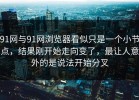 91网与91网浏览器看似只是一个小节点，结果刚开始走向变了，最让人意外的是说法开始分叉