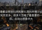 谁都没想到91网和新91黑料昨晚讨论突然变多，很多人忽略了最重要的一段，后劲比想象中大