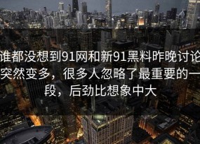 谁都没想到91网和新91黑料昨晚讨论突然变多，很多人忽略了最重要的一段，后劲比想象中大