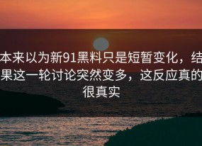 本来以为新91黑料只是短暂变化，结果这一轮讨论突然变多，这反应真的很真实