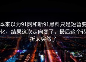 本来以为91网和新91黑料只是短暂变化，结果这次走向变了，最后这个转折太突然了