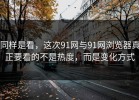 同样是看，这次91网与91网浏览器真正要看的不是热度，而是变化方式