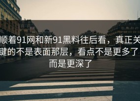 顺着91网和新91黑料往后看，真正关键的不是表面那层，看点不是更多了，而是更深了